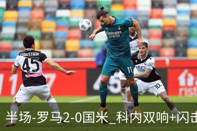 半场-罗马2-0国米 科内双响+闪击比塞克失单刀巴斯托尼中柱